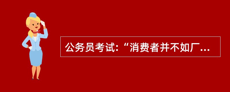 公务员考试:“消费者并不如厂家所想的那样易受影响,他们知道自己需要什么,而他们所