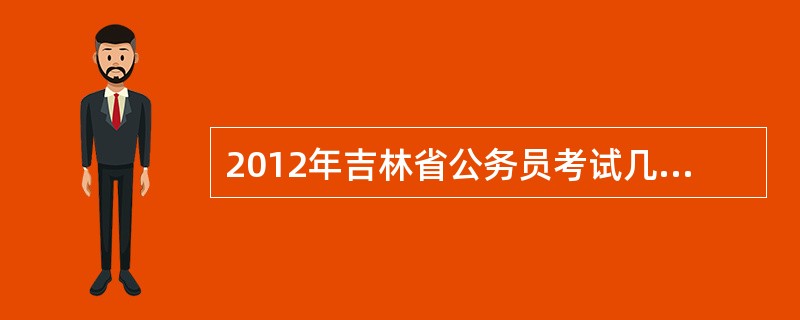 2012年吉林省公务员考试几月份开始呀?