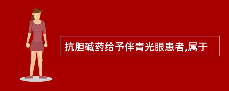 抗胆碱药给予伴青光眼患者,属于