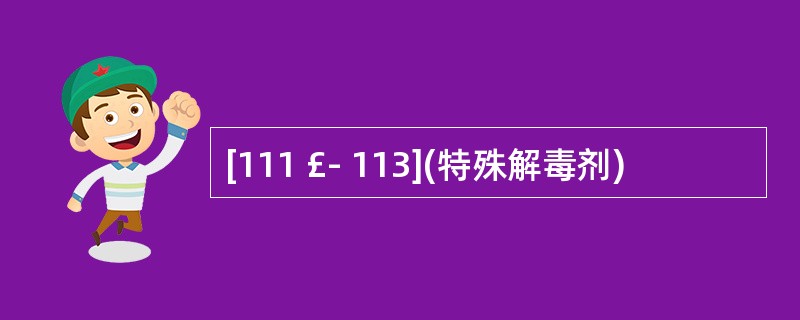 [111 £­ 113](特殊解毒剂)