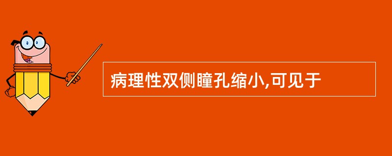 病理性双侧瞳孔缩小,可见于