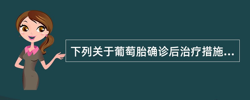 下列关于葡萄胎确诊后治疗措施的叙述,不正确的是