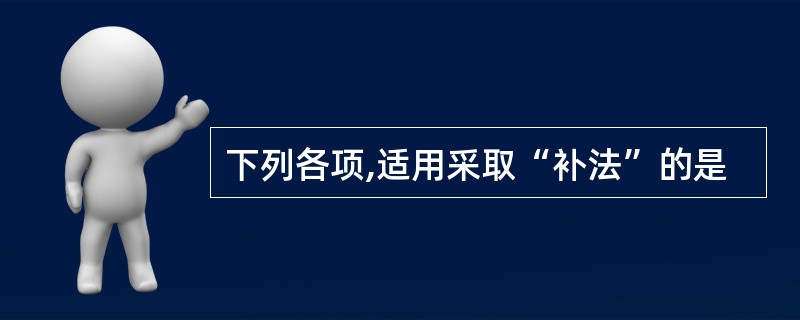 下列各项,适用采取“补法”的是