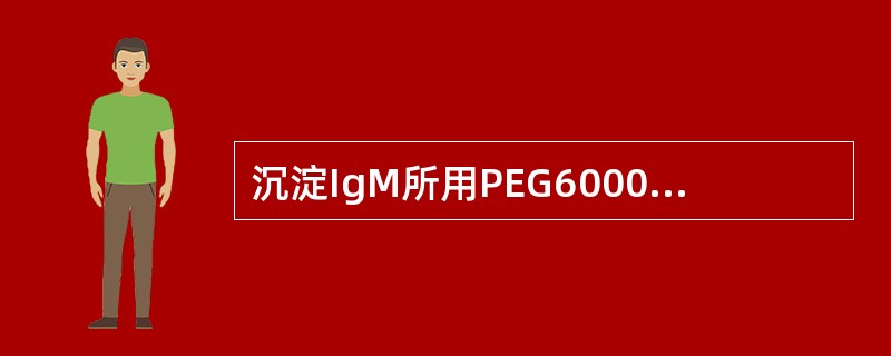 沉淀IgM所用PEG6000浓度为A、3%~4%B、6%~7%C、8%~12%D