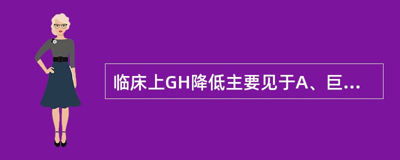 临床上GH降低主要见于A、巨人症或肢端肥大症B、创伤C、麻醉D、糖尿病和肾功能不