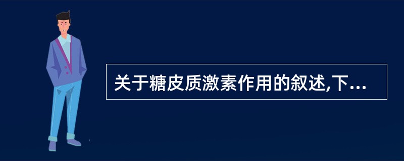 关于糖皮质激素作用的叙述,下列哪一项是错误的A、促进蛋白质分解,抑制其合成B、分