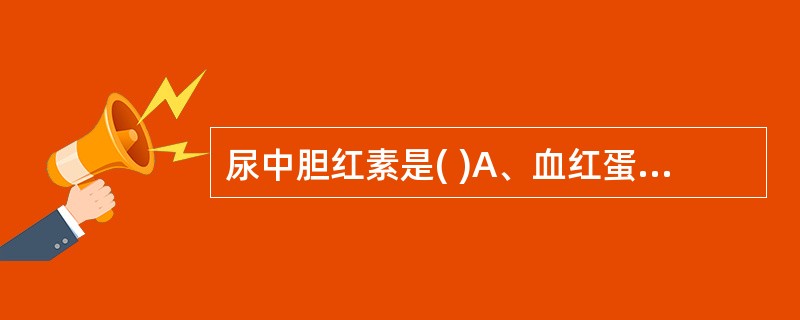 尿中胆红素是( )A、血红蛋白中珠蛋白的代谢产物B、血红蛋白中铁的代谢产物C、肌