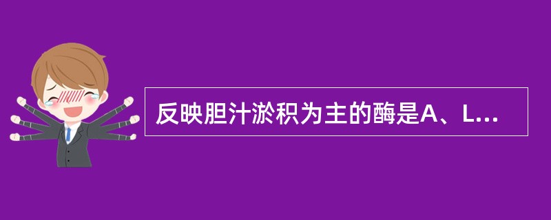 反映胆汁淤积为主的酶是A、LDHB、GGTC、CEAD、CA125E、LCAT