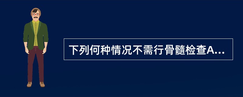 下列何种情况不需行骨髓检查A、不明原因发热,有恶病质B、不明原因的肝、脾、淋巴结