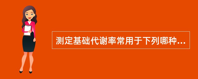 测定基础代谢率常用于下列哪种疾病的诊断A、垂体功能低下B、甲状腺功能亢进和低下C