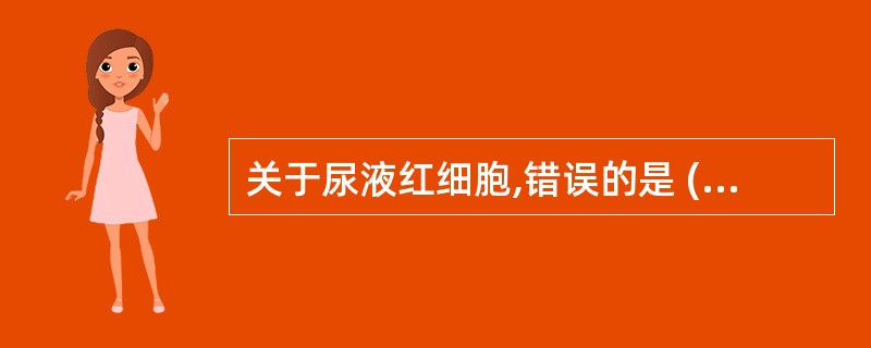 关于尿液红细胞,错误的是 ( )A、可用于鉴别血尿的来源B、可有红细胞淡影C、肾