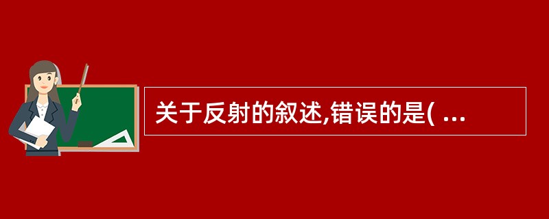 关于反射的叙述,错误的是( )A、必须有中枢神经系统的参与B、其结构基础是反射弧