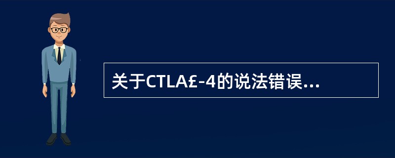 关于CTLA£­4的说法错误的是A、是B细胞激活的辅助刺激分子B、与CD28分子