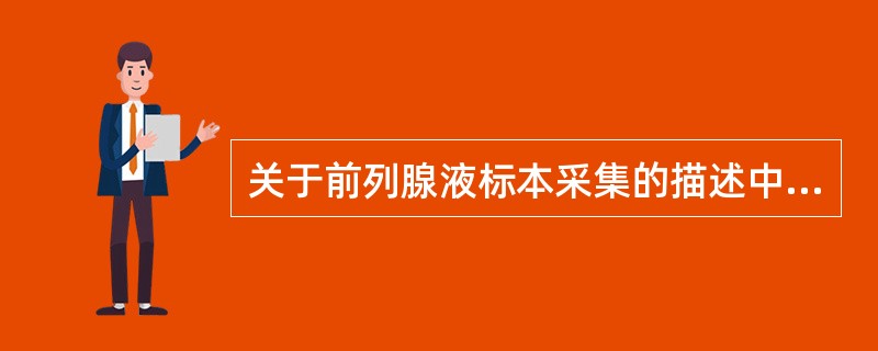 关于前列腺液标本采集的描述中,哪项是错误的A、需通过按摩法采集标本B、保留第一滴