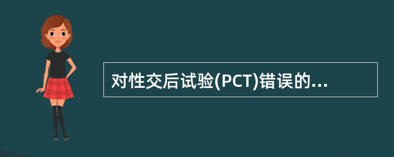对性交后试验(PCT)错误的描述是A、PCT是判断精子对宫颈黏液穿透性和相容性的