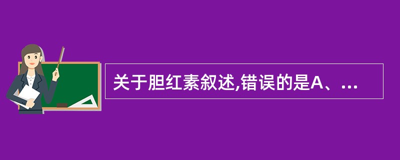 关于胆红素叙述,错误的是A、δ£­胆红素含量极其微量B、75%的胆红素来自衰老红