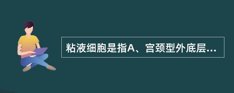 粘液细胞是指A、宫颈型外底层细胞B、分泌型柱状上皮细胞C、纤毛柱状上皮细胞D、周