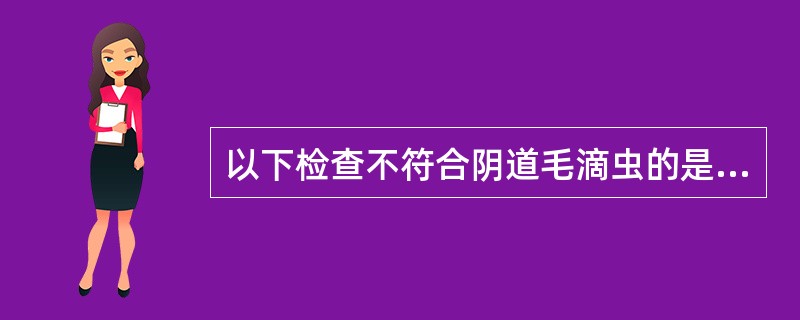 以下检查不符合阴道毛滴虫的是A、可作Wright染色检查B、阴道分泌物呈泡沫状C