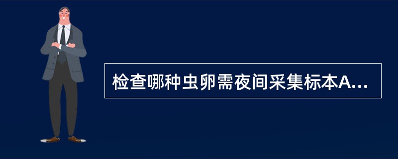 检查哪种虫卵需夜间采集标本A、血吸虫卵B、蛲虫卵C、蛔虫卵D、钩虫卵E、绦虫卵