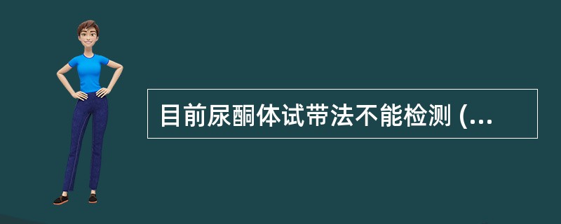 目前尿酮体试带法不能检测 ( )A、乙酰乙酸B、丙酮C、β£­羟丁酸D、乙酰乙酸