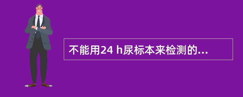 不能用24 h尿标本来检测的是A、尿蛋白定量B、尿肌酐C、17£­羟类固醇D、尿