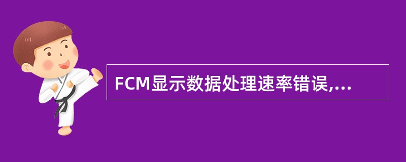 FCM显示数据处理速率错误,引起故障的可能原因是A、数据太大,难以处理B、激光器