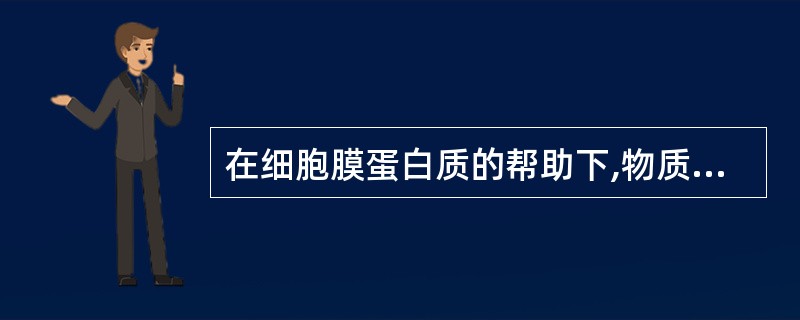 在细胞膜蛋白质的帮助下,物质顺浓度差或电位差的转运方式是( )A、单纯扩散B、易