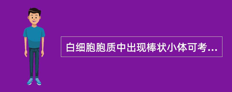 白细胞胞质中出现棒状小体可考虑为A、急性白血病B、慢性白血病C、类白血病反应D、