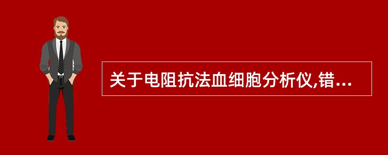 关于电阻抗法血细胞分析仪,错误的叙述是 ( )A、目前血细胞分析仪多是利用电阻抗