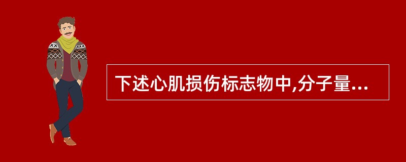 下述心肌损伤标志物中,分子量最小的是( )。A、CK£­MBB、MbC、cTnl