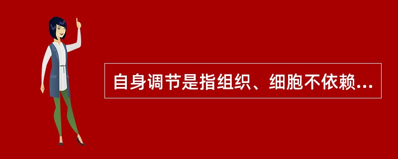 自身调节是指组织、细胞不依赖于神经或体液调节,对刺激所产生的( )A、适应性反应