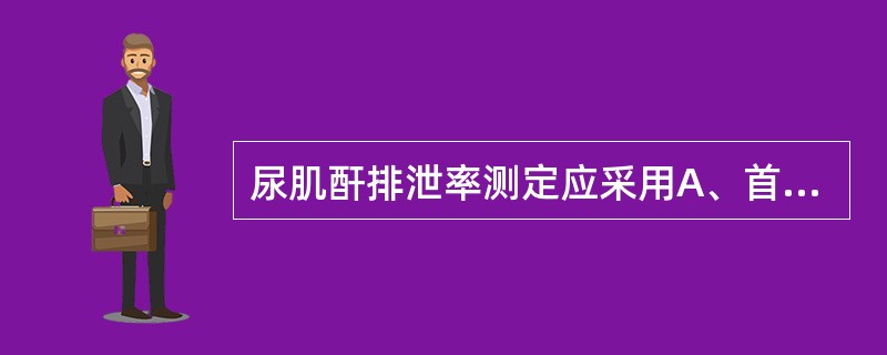 尿肌酐排泄率测定应采用A、首次晨尿B、随机尿C、3h尿D、12h尿E、24h尿