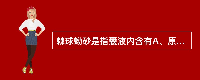 棘球蚴砂是指囊液内含有A、原头蚴、生发囊、子囊和虫卵B、石灰小体C、只有生发囊D