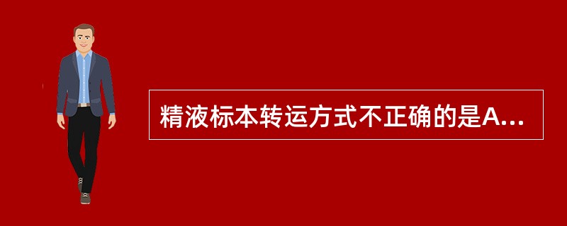 精液标本转运方式不正确的是A、送检时间不超过1小时B、精液标本采集后应立即保温C