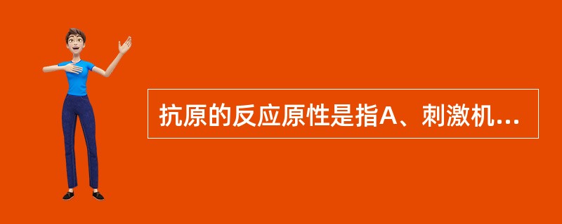 抗原的反应原性是指A、刺激机体免疫系统,产生抗体的功能B、刺激机体免疫系统,产生