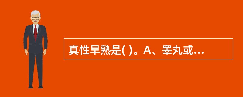 真性早熟是( )。A、睾丸或卵巢自主性大量分泌性激素所致B、由于各种原因导致下丘