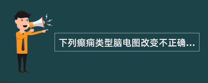 下列癫痫类型脑电图改变不正确的是A、失神发作为对称性3Hz的棘慢波B、婴儿痉挛症