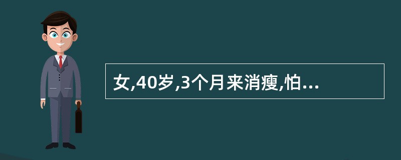 女,40岁,3个月来消瘦,怕热,多汗,失眠,心悸,易怒,并常有饥饿感,大便次数增