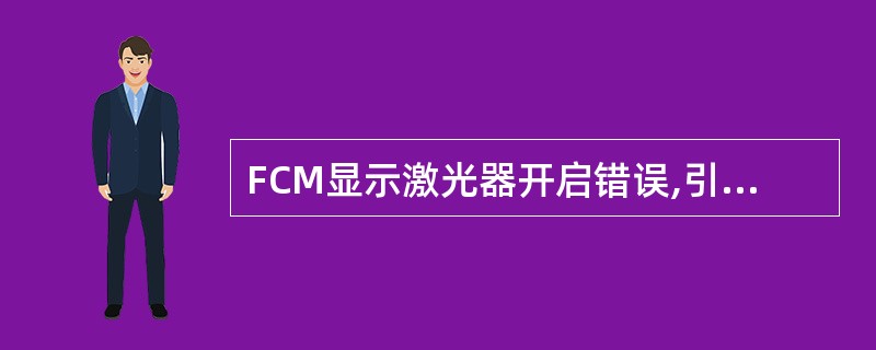 FCM显示激光器开启错误,引起故障的可能原因是A、激光器关闭B、激光器门打开C、