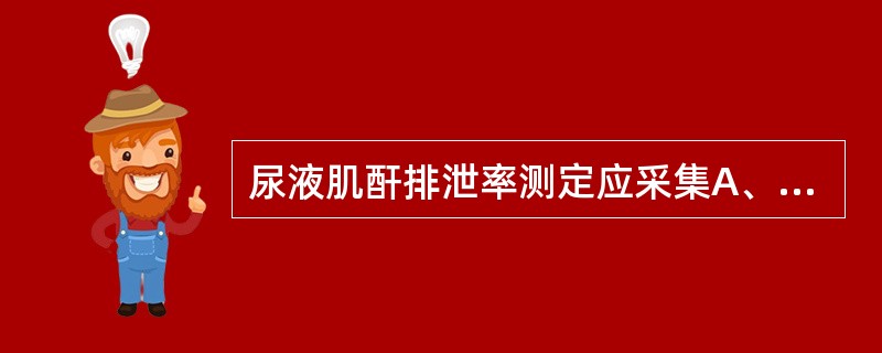 尿液肌酐排泄率测定应采集A、随机尿B、3小时尿C、首次晨尿D、12小时尿E、24