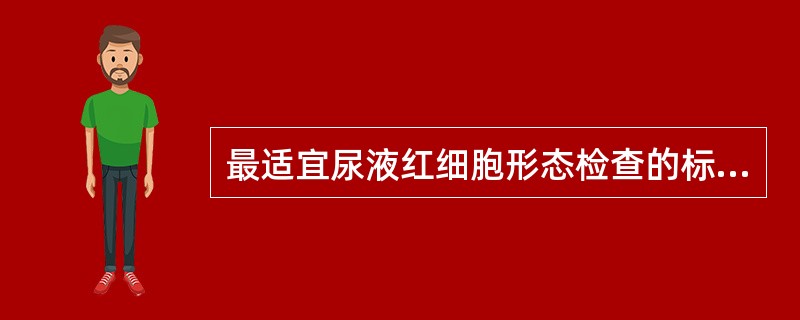 最适宜尿液红细胞形态检查的标本为A、随机尿B、3小时尿C、首次晨尿D、12小时尿