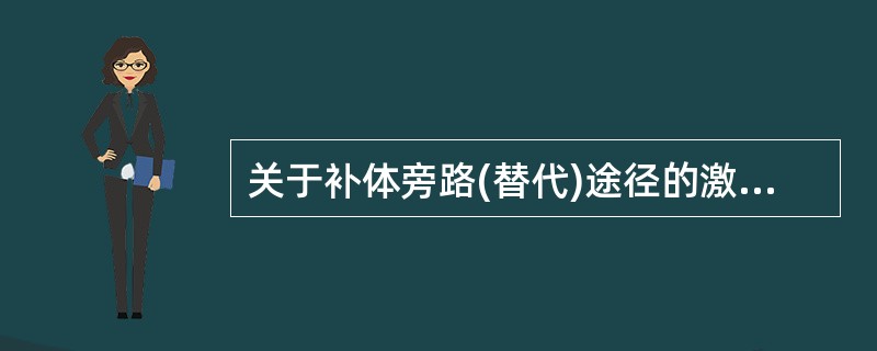 关于补体旁路(替代)途径的激活,下列陈述中错误的是A、由细菌脂多糖及凝聚的IgG