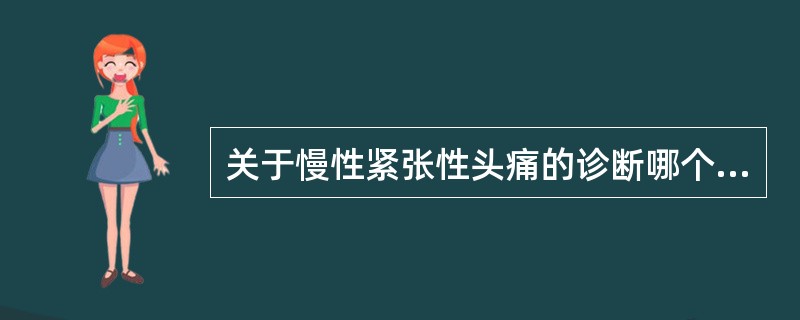 关于慢性紧张性头痛的诊断哪个说法是正确的?( )A、头痛时间≥180天£¯年,≥