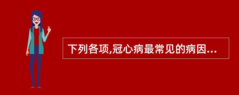 下列各项,冠心病最常见的病因是A、冠状动脉粥样硬化B、严重贫血C、主动脉瓣狭窄D