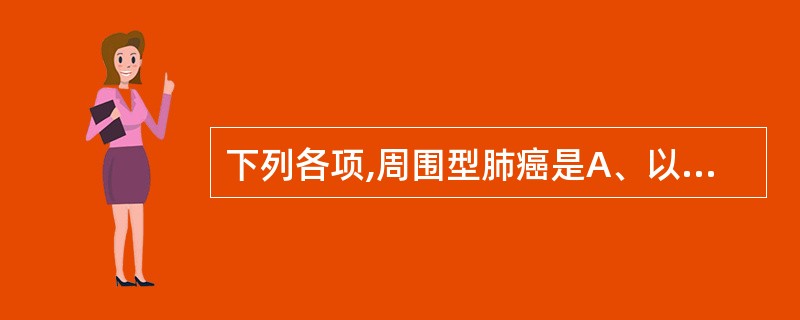 下列各项,周围型肺癌是A、以鳞状上皮细胞癌多见B、生长在段以上的支气管C、位于肺