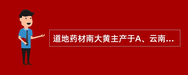 道地药材南大黄主产于A、云南、贵州、四川B、甘肃、青海、西藏C、湖南、湖北、江西