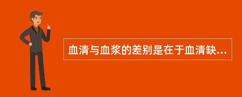 血清与血浆的差别是在于血清缺少A、凝血因子Ⅰ、Ⅱ、Ⅳ、ⅤB、凝血因子Ⅲ、Ⅵ、Ⅷ、
