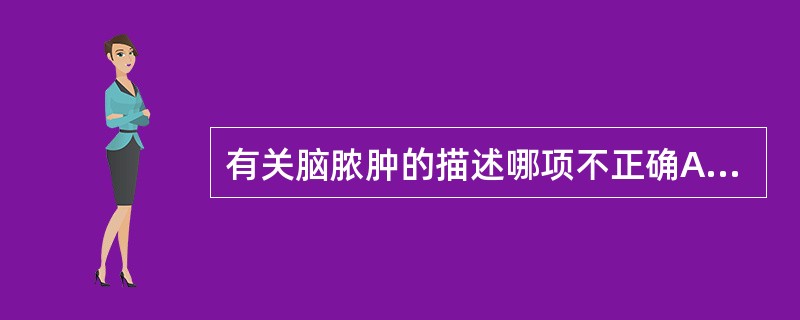 有关脑脓肿的描述哪项不正确A、耳源性脑脓肿多位于颞叶及小脑B、血源性脑脓肿好发于