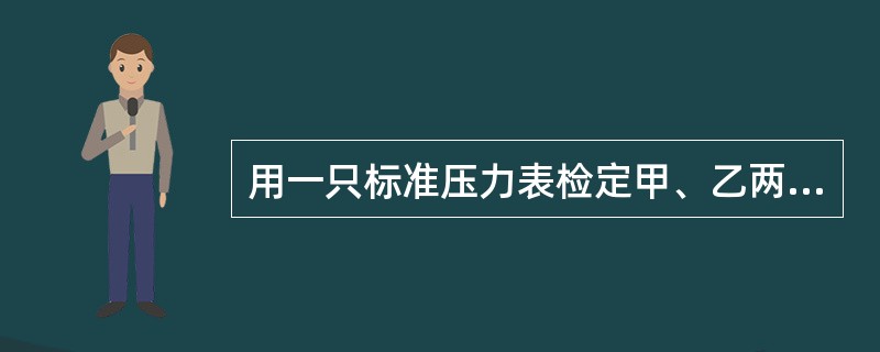 用一只标准压力表检定甲、乙两只压力表时,读的标准表的示值为100kPa,甲、乙两