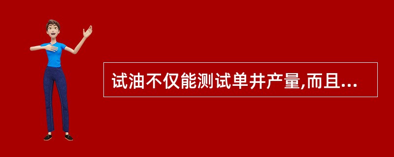 试油不仅能测试单井产量,而且能查明油气层含油面积及油水边界、油气藏储量和驱动类型